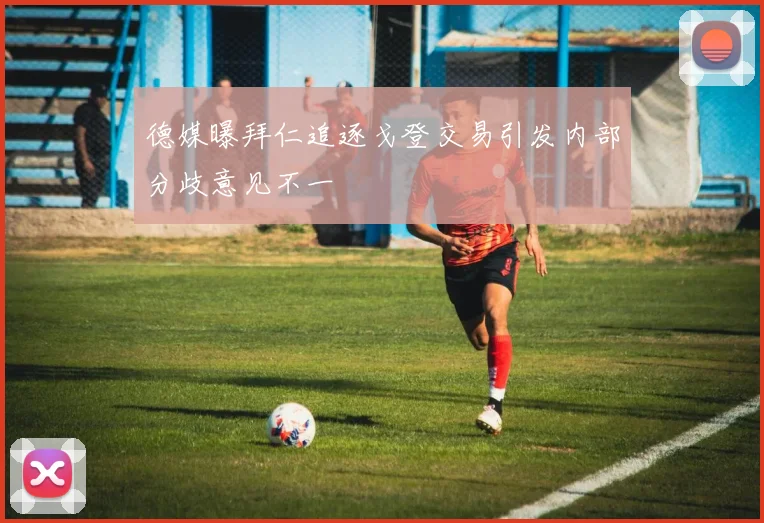 德媒曝拜仁追逐戈登交易引发内部分歧意见不一