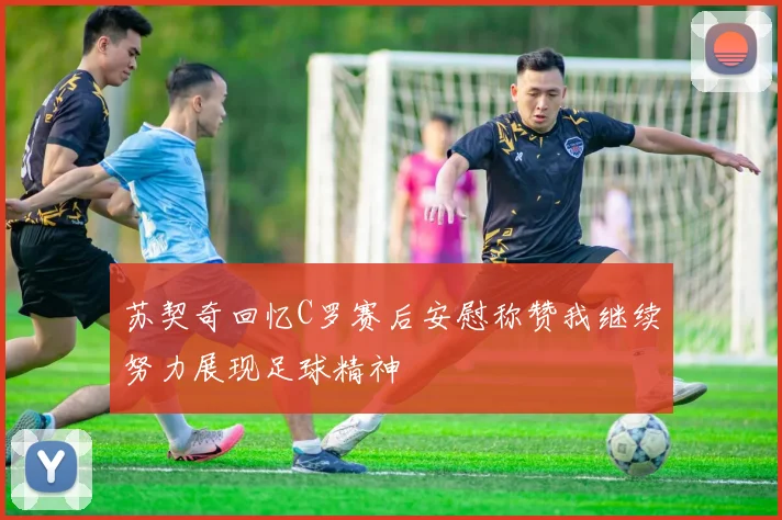 苏契奇回忆C罗赛后安慰称赞我继续努力展现足球精神