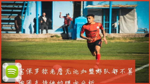 富保罗称老詹无论加盟哪队都不算抱团支持他的理由分析