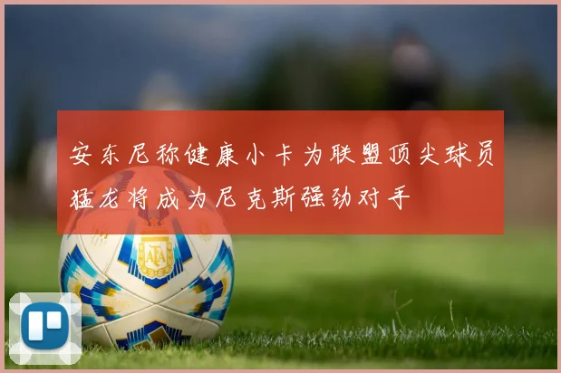 安东尼称健康小卡为联盟顶尖球员猛龙将成为尼克斯强劲对手