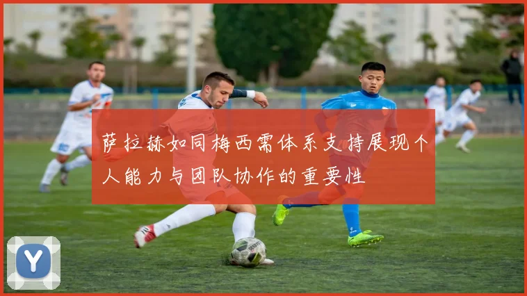 萨拉赫如同梅西需体系支持展现个人能力与团队协作的重要性