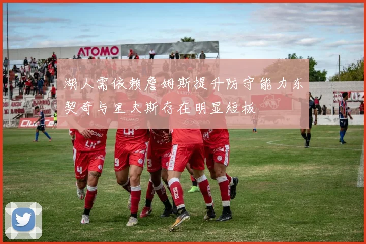 湖人需依赖詹姆斯提升防守能力东契奇与里夫斯存在明显短板