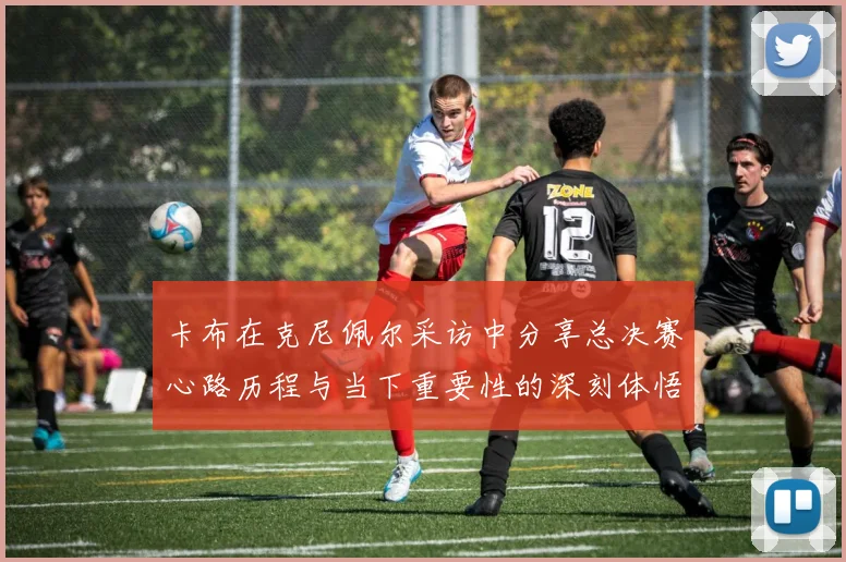 卡布在克尼佩尔采访中分享总决赛心路历程与当下重要性的深刻体悟