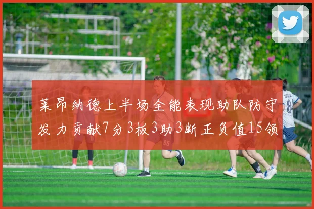 莱昂纳德上半场全能表现助队防守发力贡献7分3板3助3断正负值15领衔全队