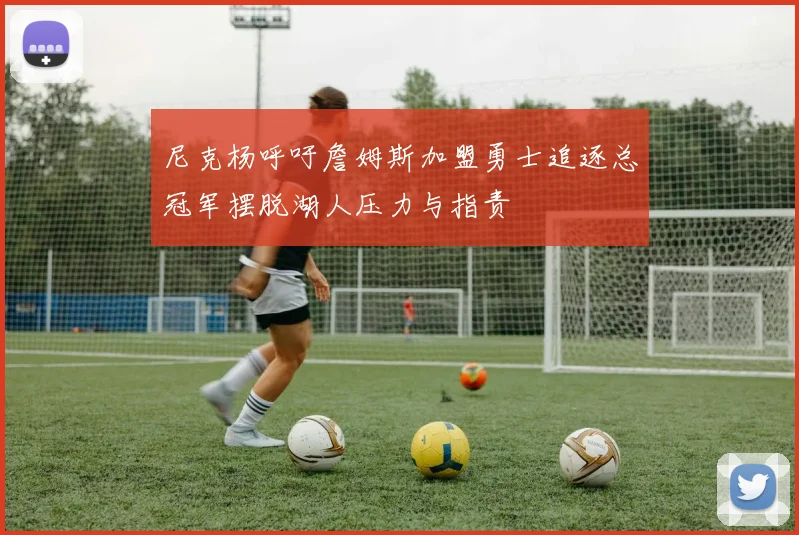 尼克杨呼吁詹姆斯加盟勇士追逐总冠军摆脱湖人压力与指责