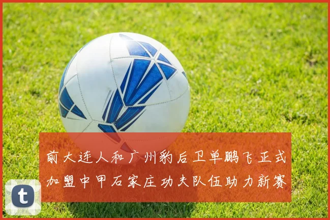 前大连人和广州豹后卫单鹏飞正式加盟中甲石家庄功夫队伍助力新赛季