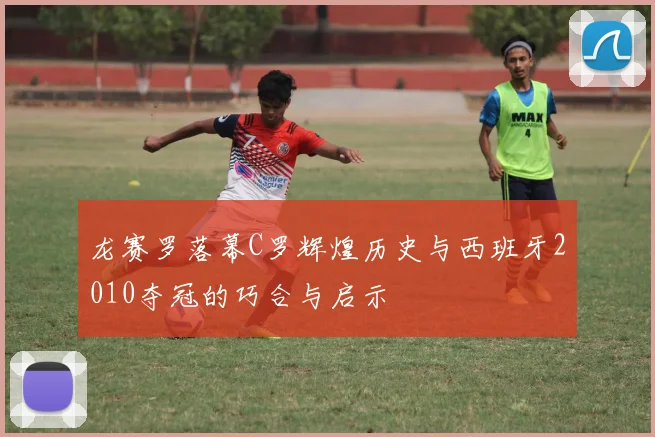 龙赛罗落幕C罗辉煌历史与西班牙2010夺冠的巧合与启示