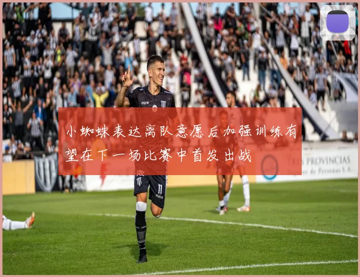 小蜘蛛表达离队意愿后加强训练有望在下一场比赛中首发出战