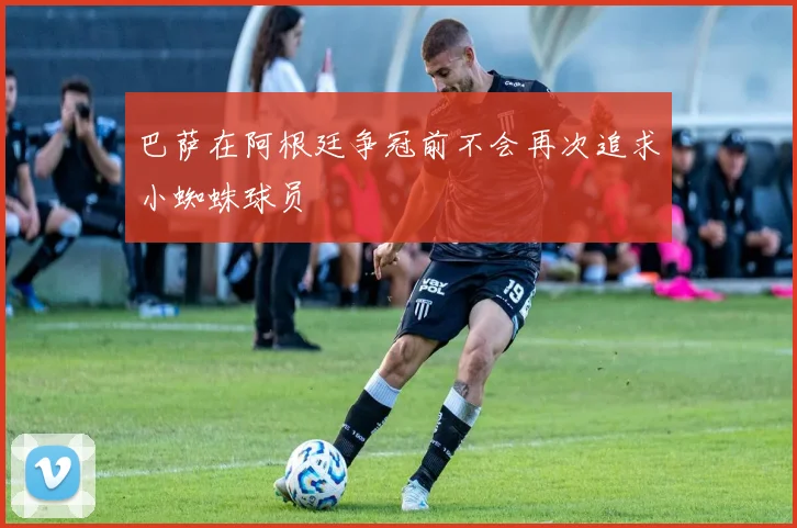 巴萨在阿根廷争冠前不会再次追求小蜘蛛球员