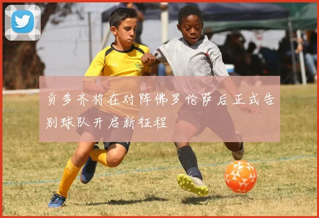 贡多齐将在对阵佛罗伦萨后正式告别球队开启新征程