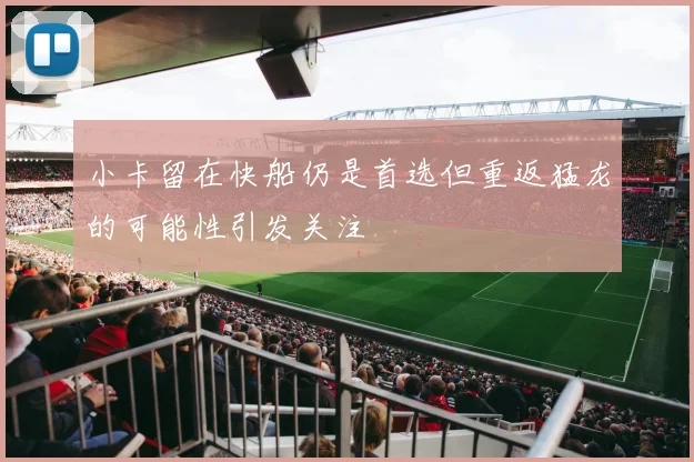 小卡留在快船仍是首选但重返猛龙的可能性引发关注