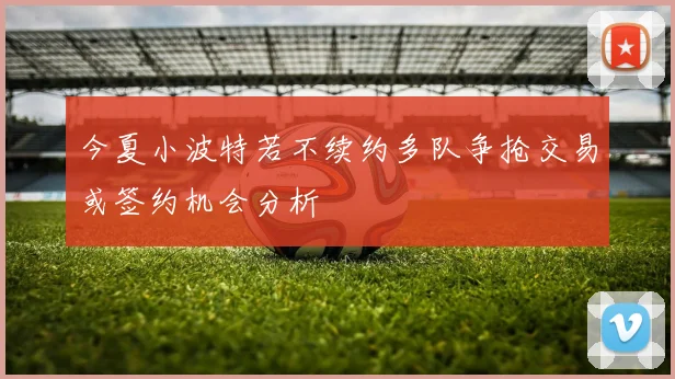 今夏小波特若不续约多队争抢交易或签约机会分析
