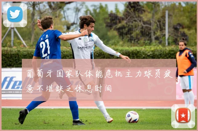 葡萄牙国家队体能危机主力球员疲惫不堪缺乏休息时间
