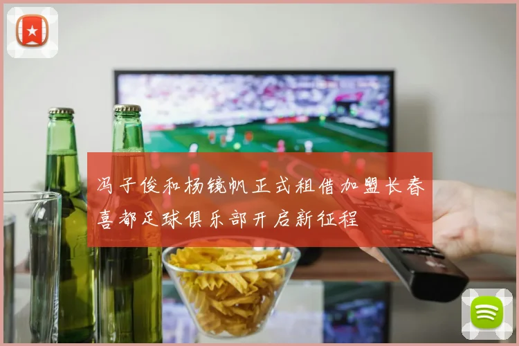 冯子俊和杨镜帆正式租借加盟长春喜都足球俱乐部开启新征程