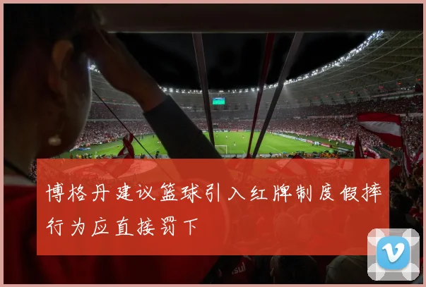 博格丹建议篮球引入红牌制度假摔行为应直接罚下