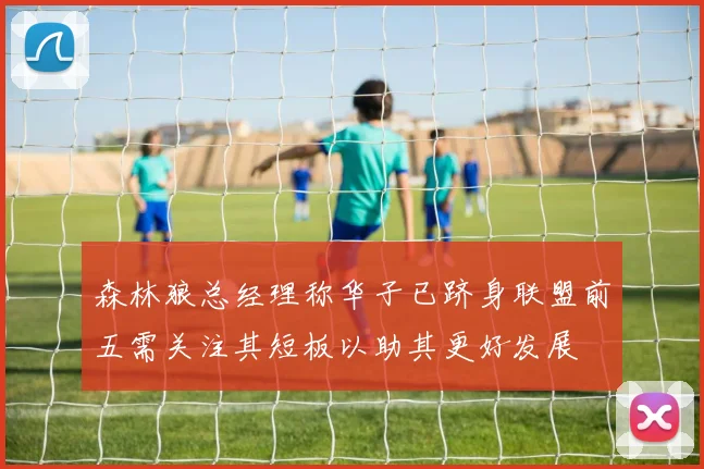 森林狼总经理称华子已跻身联盟前五需关注其短板以助其更好发展
