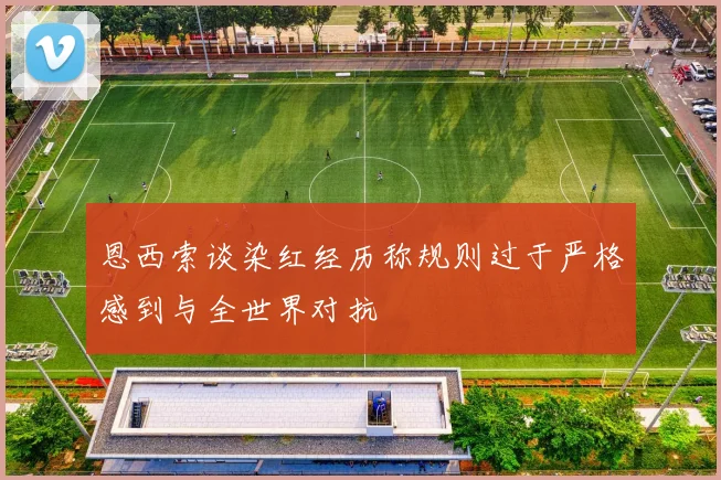 恩西索谈染红经历称规则过于严格感到与全世界对抗